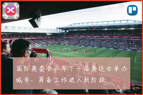 国际奥委会公布下一届奥运会举办城市，筹备工作进入新阶段