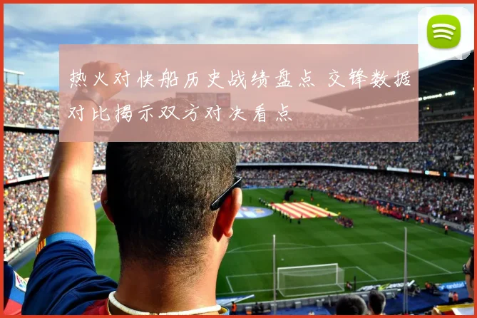 热火对快船历史战绩盘点 交锋数据对比揭示双方对决看点