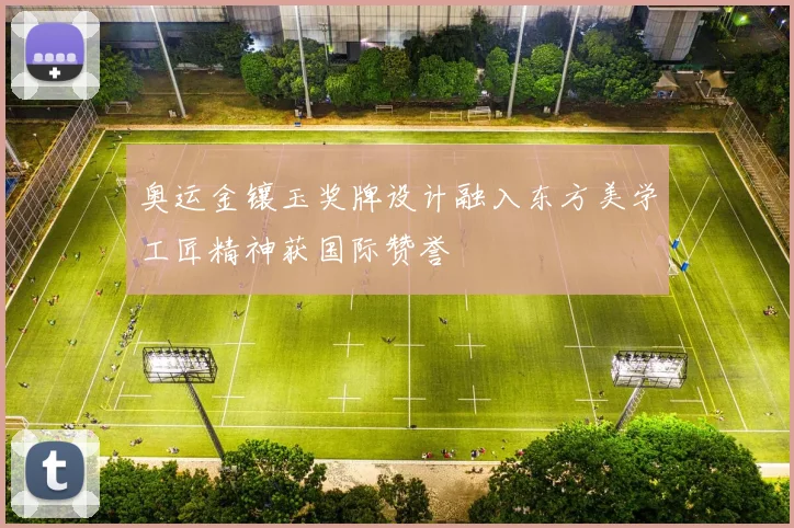 奥运金镶玉奖牌设计融入东方美学工匠精神获国际赞誉