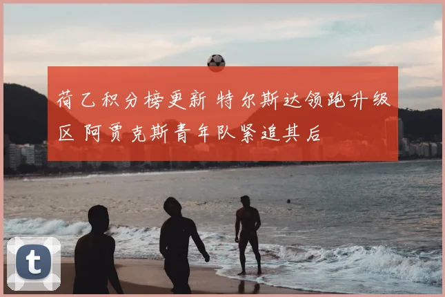荷乙积分榜更新 特尔斯达领跑升级区 阿贾克斯青年队紧追其后
