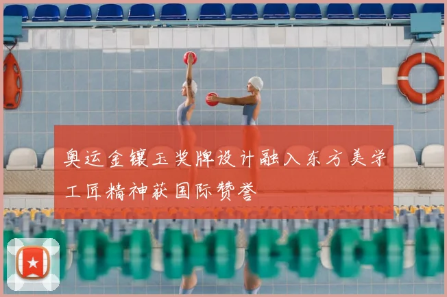 奥运金镶玉奖牌设计融入东方美学工匠精神获国际赞誉