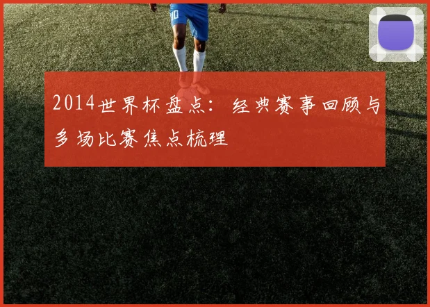 2014世界杯盘点:经典赛事回顾与多场比赛焦点梳理