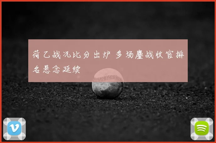 荷乙战况比分出炉 多场鏖战收官排名悬念延续