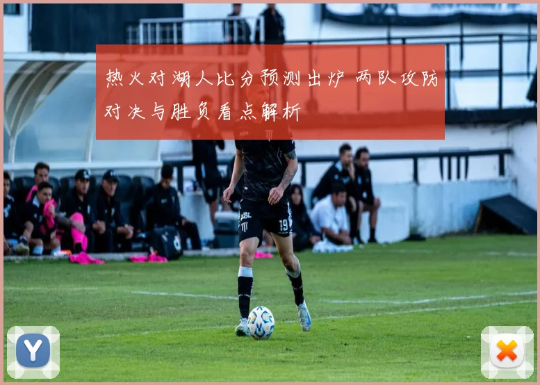 热火对湖人比分预测出炉 两队攻防对决与胜负看点解析