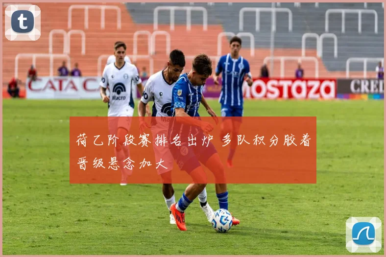 荷乙阶段赛排名出炉 多队积分胶着晋级悬念加大