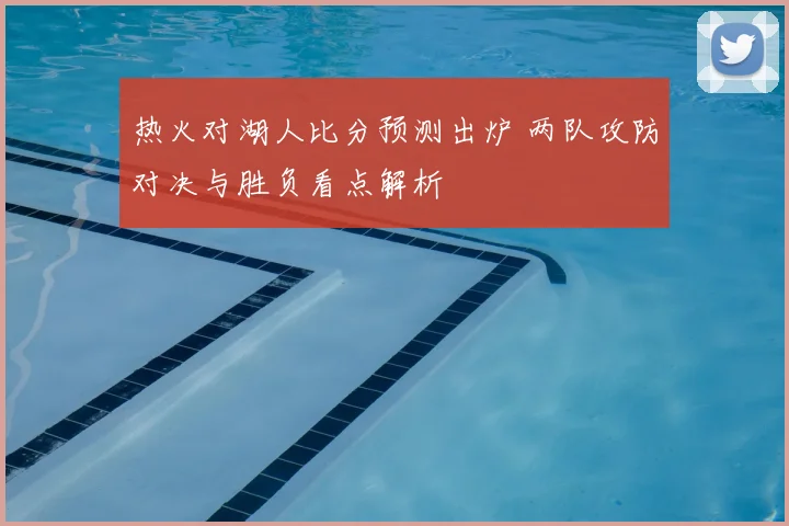 热火对湖人比分预测出炉 两队攻防对决与胜负看点解析