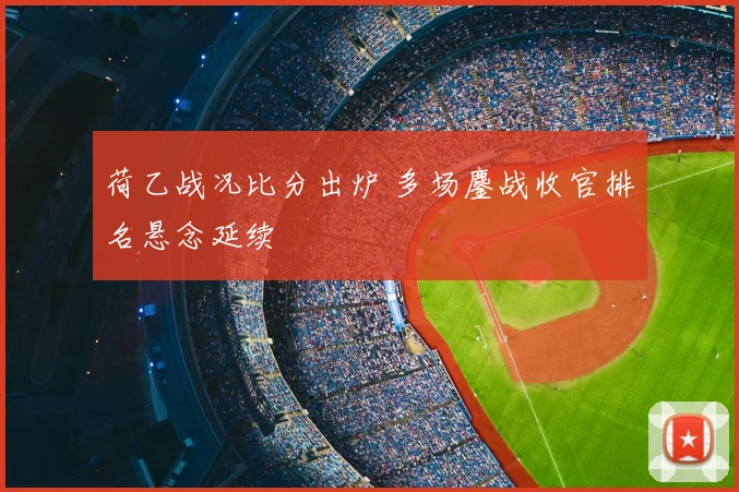 荷乙战况比分出炉 多场鏖战收官排名悬念延续