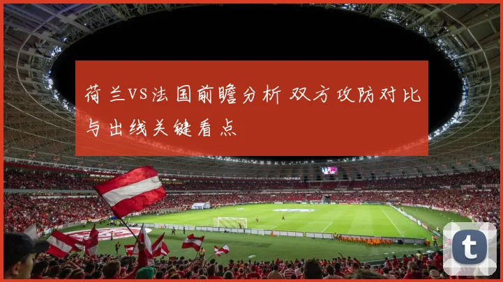 荷兰vs法国前瞻分析 双方攻防对比与出线关键看点