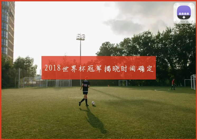 2018世界杯冠军揭晓时间确定