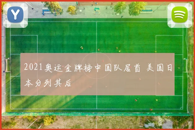 2021奥运金牌榜中国队居首 美国日本分列其后