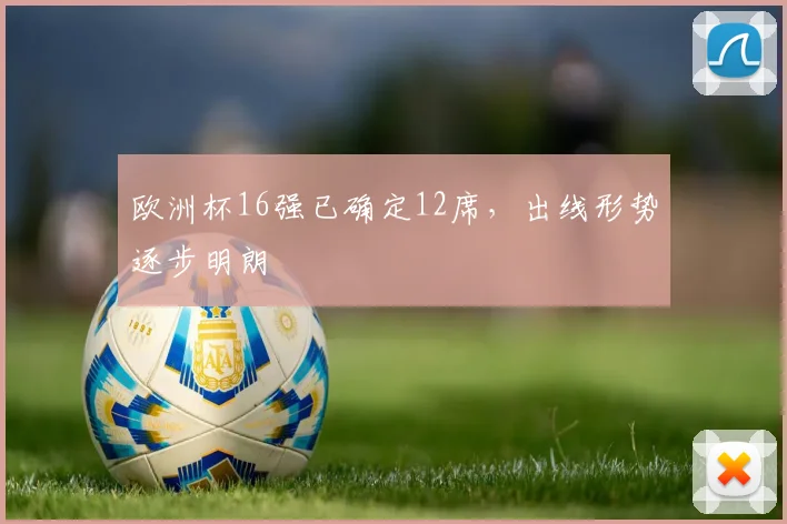 欧洲杯16强已确定12席,出线形势逐步明朗