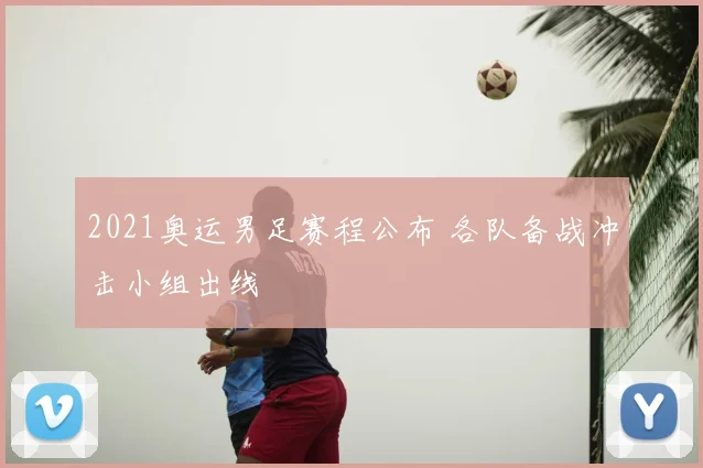 2021奥运男足赛程公布 各队备战冲击小组出线