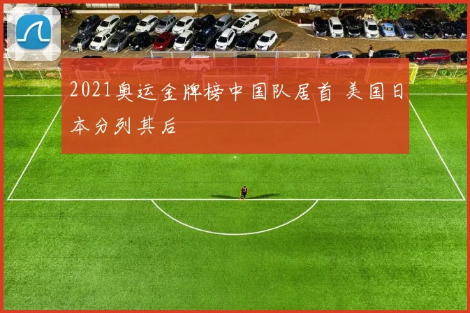 2021奥运金牌榜中国队居首 美国日本分列其后