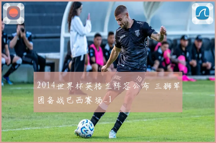 2014世界杯英格兰阵容公布 三狮军团备战巴西赛场_1