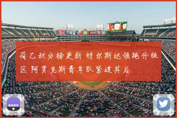 荷乙积分榜更新 特尔斯达领跑升级区 阿贾克斯青年队紧追其后