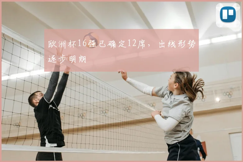欧洲杯16强已确定12席,出线形势逐步明朗