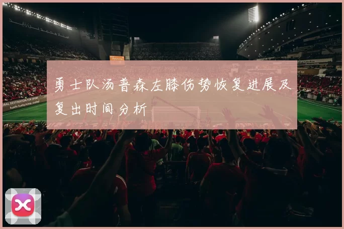 勇士队汤普森左膝伤势恢复进展及复出时间分析