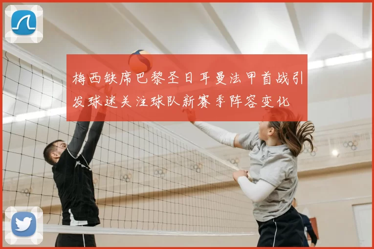 梅西缺席巴黎圣日耳曼法甲首战引发球迷关注球队新赛季阵容变化