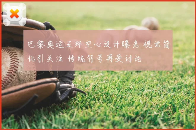 巴黎奥运五环空心设计曝光 视觉简化引关注 传统符号再受讨论