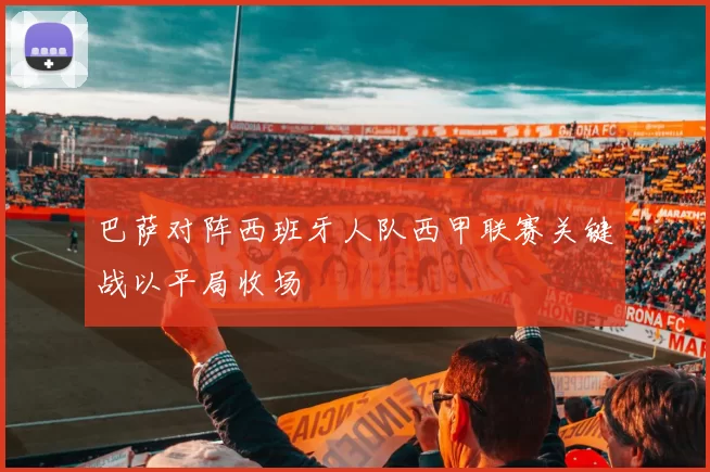 巴萨对阵西班牙人队西甲联赛关键战以平局收场