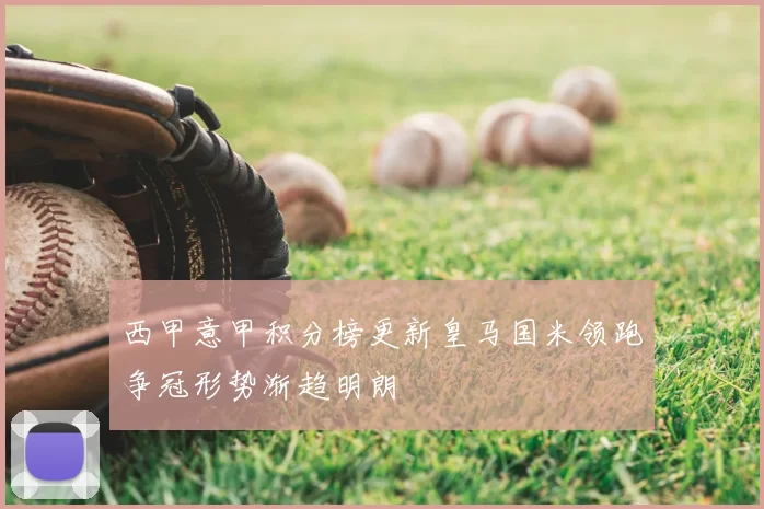 西甲意甲积分榜更新皇马国米领跑争冠形势渐趋明朗