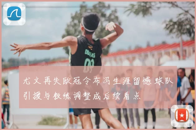 尤文再失欧冠令布冯生涯留憾 球队引援与教练调整成后续看点