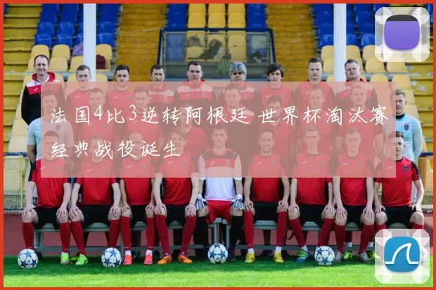 法国4比3逆转阿根廷 世界杯淘汰赛经典战役诞生