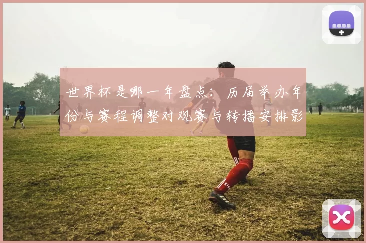 世界杯是哪一年盘点:历届举办年份与赛程调整对观赛与转播安排影响