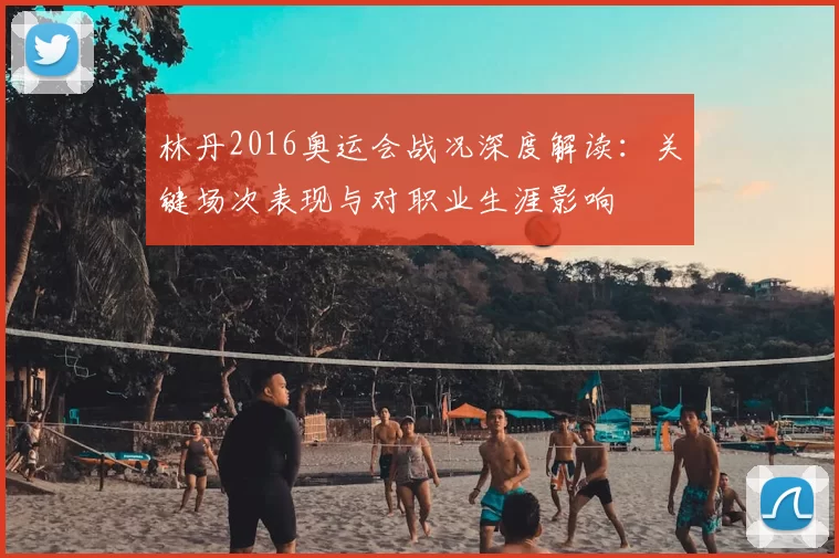 林丹2016奥运会战况深度解读:关键场次表现与对职业生涯影响