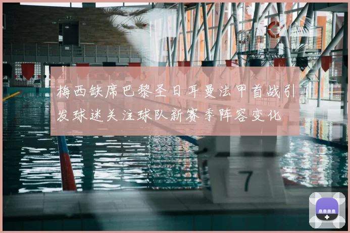 梅西缺席巴黎圣日耳曼法甲首战引发球迷关注球队新赛季阵容变化