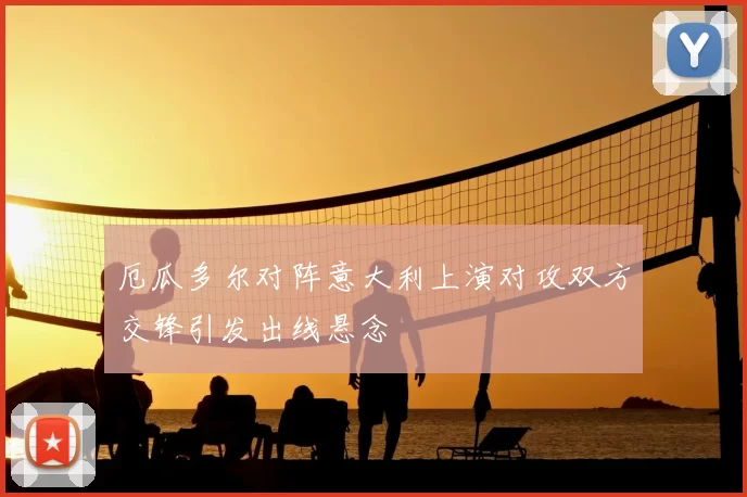 厄瓜多尔对阵意大利上演对攻双方交锋引发出线悬念