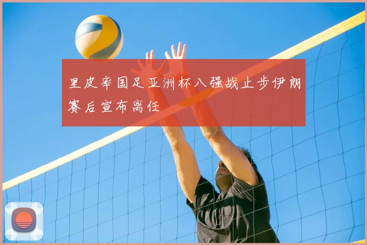 里皮率国足亚洲杯八强战止步伊朗赛后宣布离任