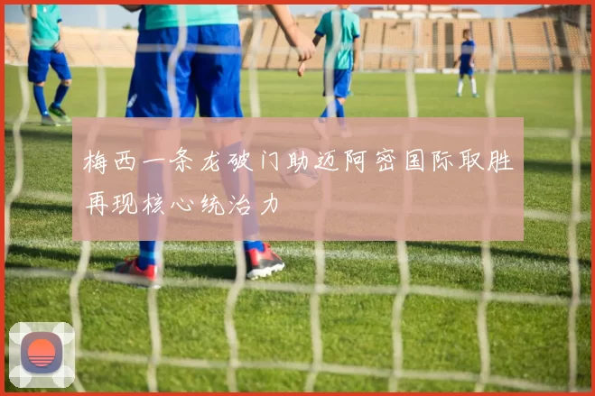 梅西一条龙破门助迈阿密国际取胜再现核心统治力