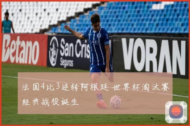 法国4比3逆转阿根廷 世界杯淘汰赛经典战役诞生