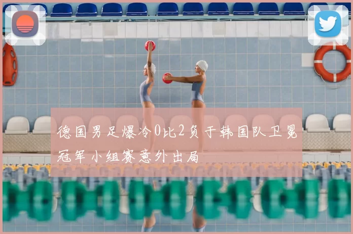 德国男足爆冷0比2负于韩国队卫冕冠军小组赛意外出局
