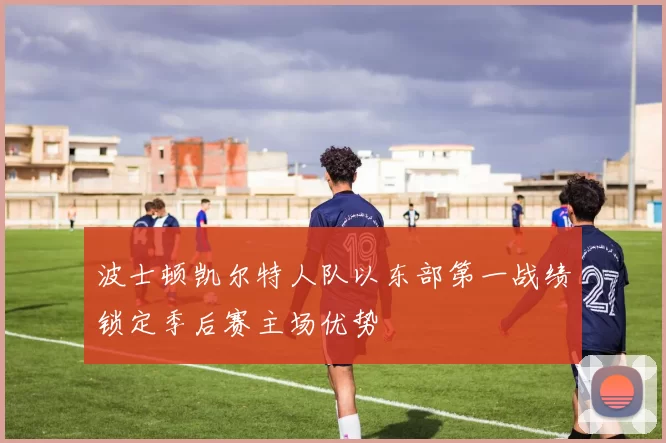 波士顿凯尔特人队以东部第一战绩锁定季后赛主场优势