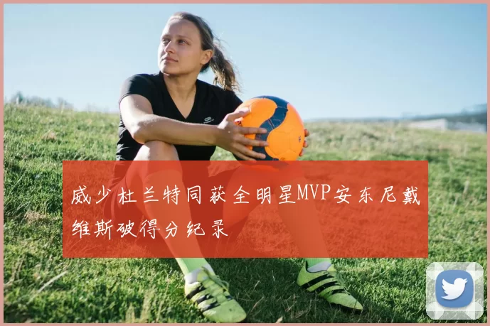 威少杜兰特同获全明星MVP安东尼戴维斯破得分纪录