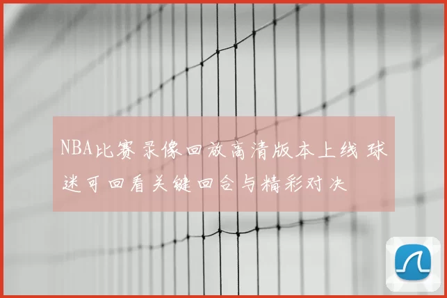 NBA比赛录像回放高清版本上线 球迷可回看关键回合与精彩对决