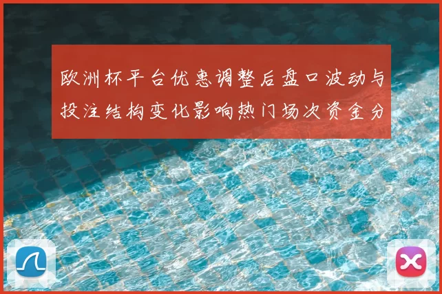 欧洲杯平台优惠调整后盘口波动与投注结构变化影响热门场次资金分布