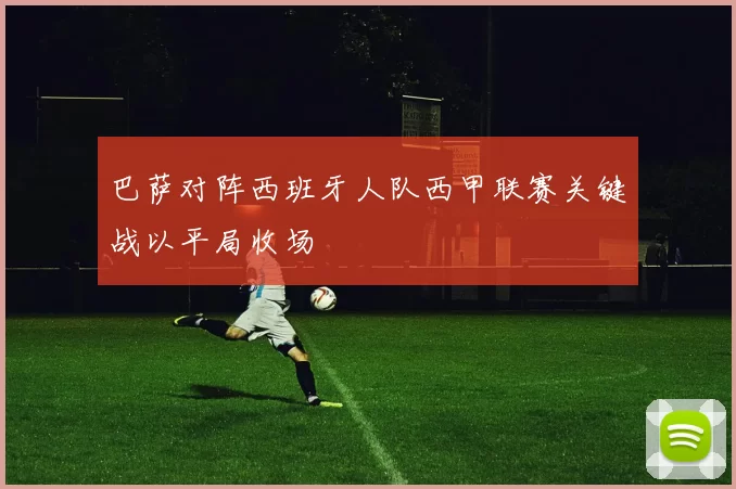 巴萨对阵西班牙人队西甲联赛关键战以平局收场