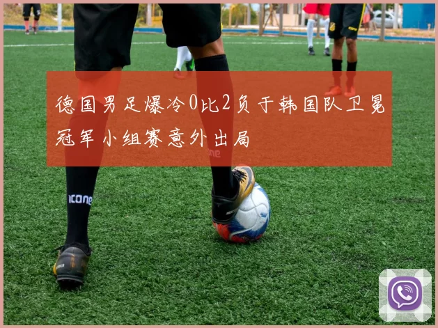 德国男足爆冷0比2负于韩国队卫冕冠军小组赛意外出局
