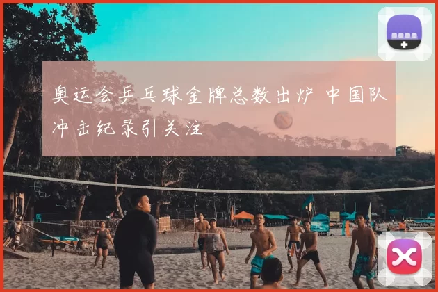 奥运会乒乓球金牌总数出炉 中国队冲击纪录引关注