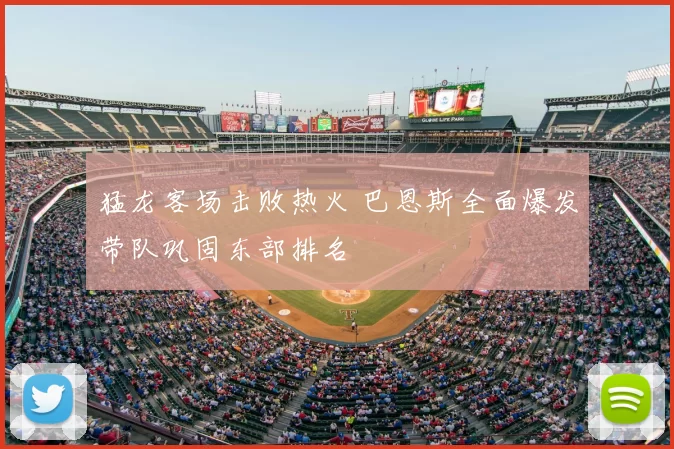 猛龙客场击败热火 巴恩斯全面爆发带队巩固东部排名