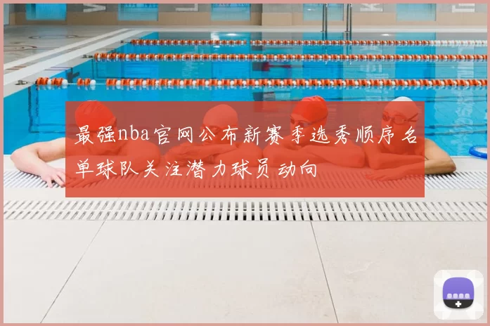 最强nba官网公布新赛季选秀顺序名单球队关注潜力球员动向