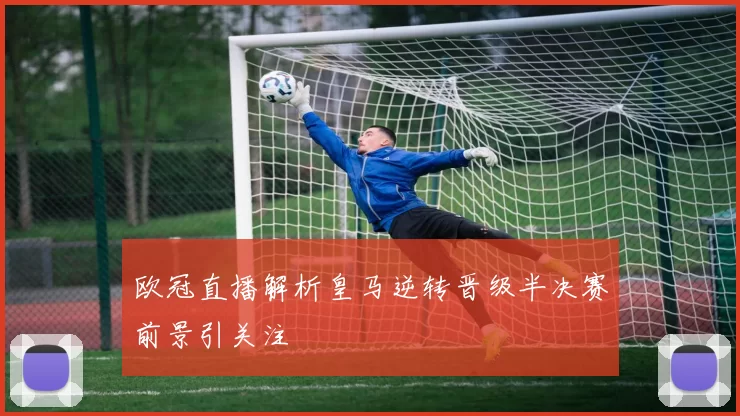 欧冠直播解析皇马逆转晋级半决赛前景引关注