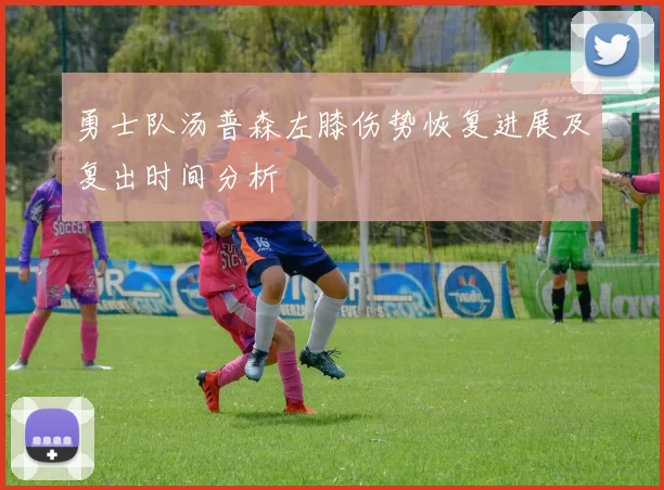 勇士队汤普森左膝伤势恢复进展及复出时间分析