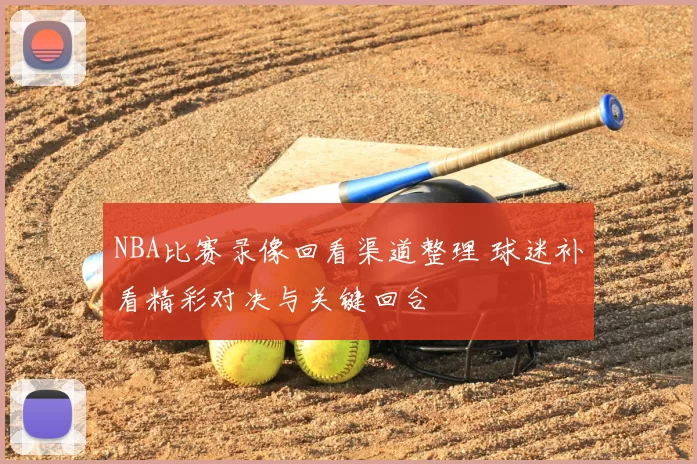 NBA比赛录像回看渠道整理 球迷补看精彩对决与关键回合