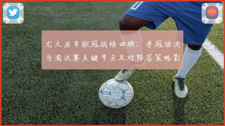 尤文历年欧冠战绩回顾:夺冠场次与淘汰赛关键节点及对阵容策略影响