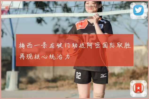 梅西一条龙破门助迈阿密国际取胜再现核心统治力