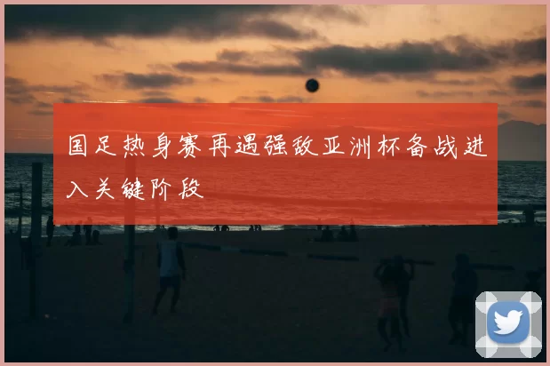 国足热身赛再遇强敌亚洲杯备战进入关键阶段